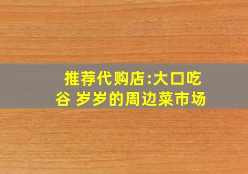 推荐代购店:大口吃谷 岁岁的周边菜市场